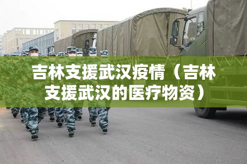 吉林支援武汉疫情（吉林支援武汉的医疗物资）