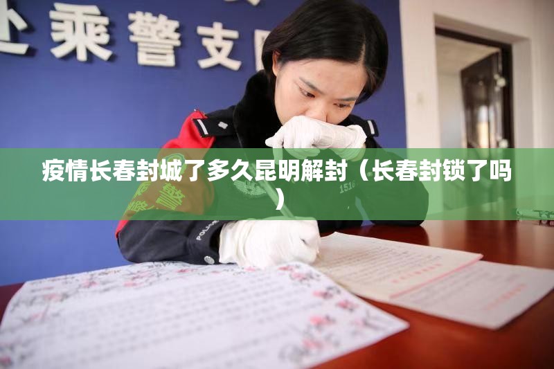 疫情长春封城了多久昆明解封（长春封锁了吗）