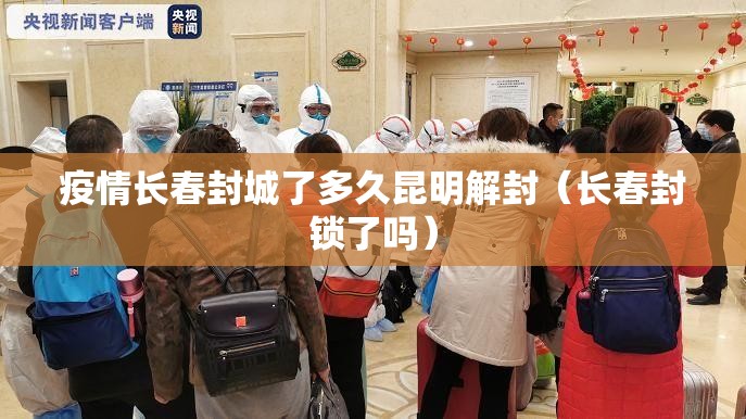 疫情长春封城了多久昆明解封（长春封锁了吗）