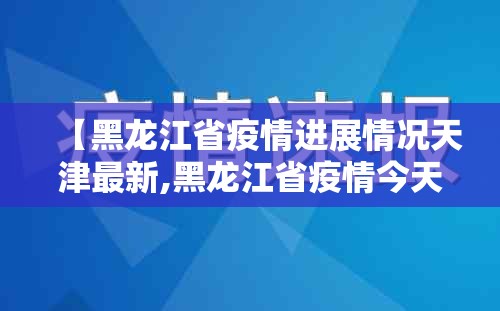 【黑龙江省疫情进展情况天津最新,黑龙江省疫情今天新增病例】