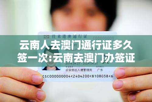 云南人去澳门通行证多久签一次:云南去澳门办签证要多久