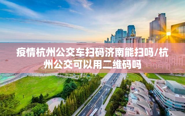 疫情杭州公交车扫码济南能扫吗/杭州公交可以用二维码吗