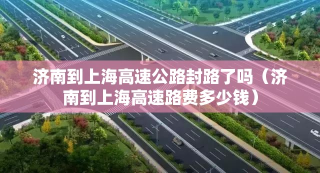 济南到上海高速公路封路了吗（济南到上海高速路费多少钱）