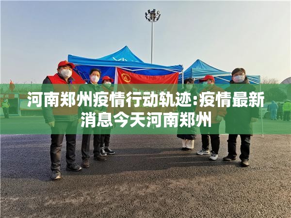河南郑州疫情行动轨迹:疫情最新消息今天河南郑州