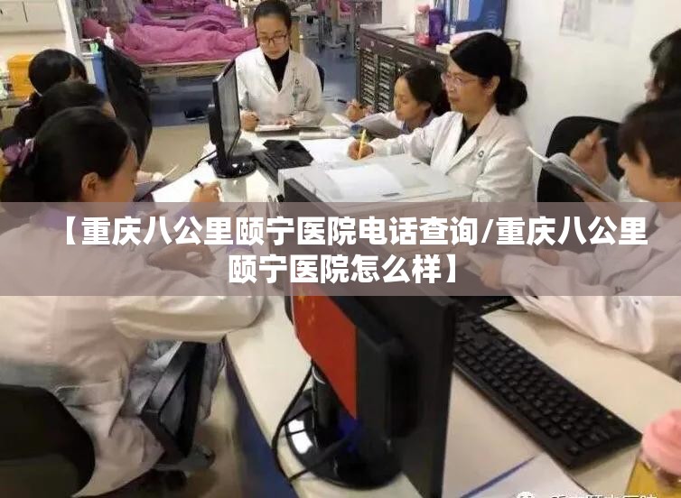 【重庆八公里颐宁医院电话查询/重庆八公里颐宁医院怎么样】
