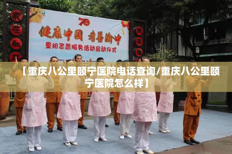 【重庆八公里颐宁医院电话查询/重庆八公里颐宁医院怎么样】