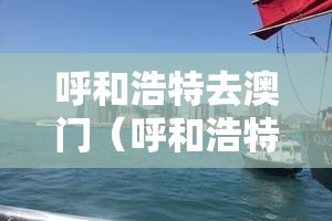 呼和浩特去澳门（呼和浩特到澳门多少公里）