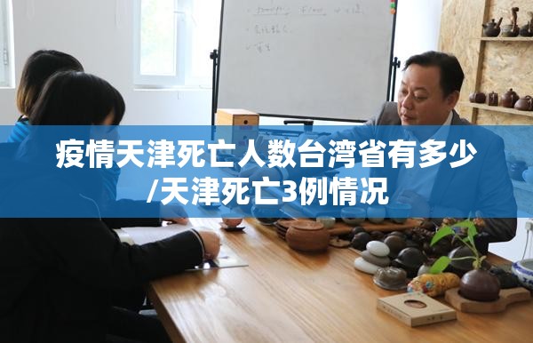 疫情天津死亡人数台湾省有多少/天津死亡3例情况