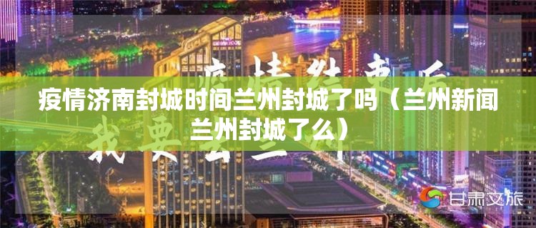 疫情济南封城时间兰州封城了吗（兰州新闻兰州封城了么）