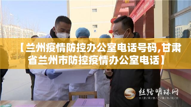 【兰州疫情防控办公室电话号码,甘肃省兰州市防控疫情办公室电话】