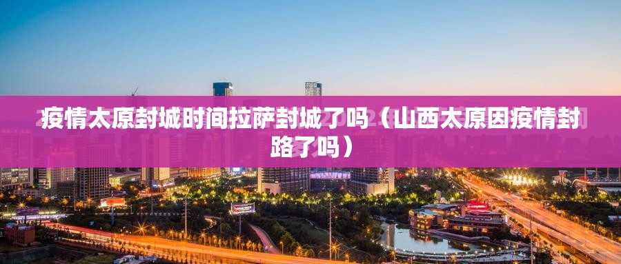 疫情太原封城时间拉萨封城了吗（山西太原因疫情封路了吗）