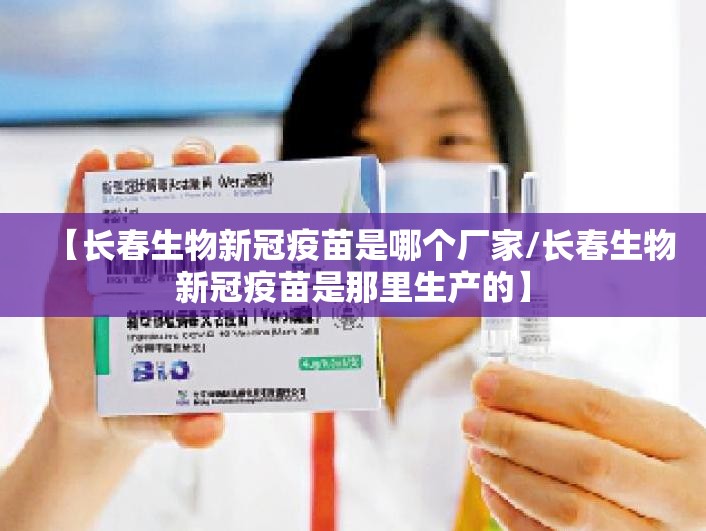 【长春生物新冠疫苗是哪个厂家/长春生物新冠疫苗是那里生产的】