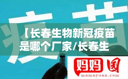 【长春生物新冠疫苗是哪个厂家/长春生物新冠疫苗是那里生产的】