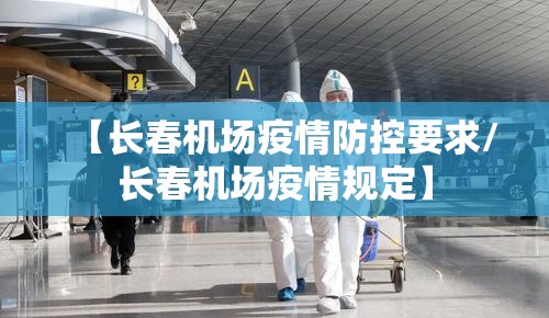 【长春机场疫情防控要求/长春机场疫情规定】