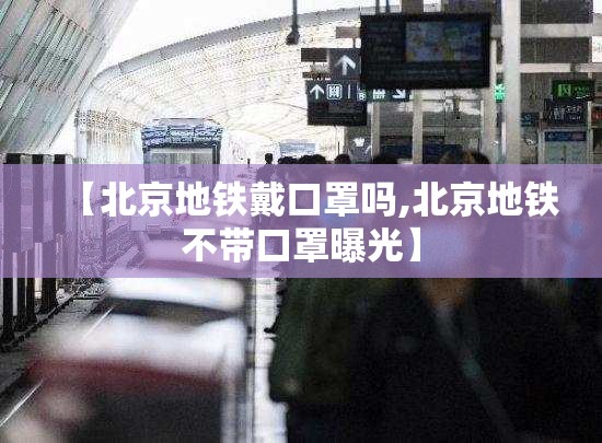 【北京地铁戴口罩吗,北京地铁不带口罩曝光】