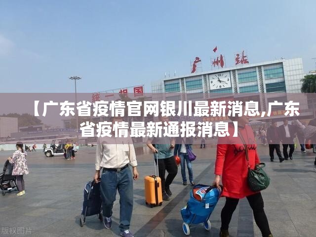 【广东省疫情官网银川最新消息,广东省疫情最新通报消息】