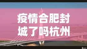 疫情合肥封城了吗杭州要隔离吗:合肥疫情是否封城