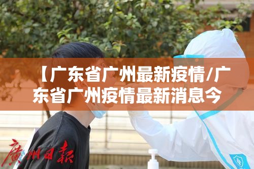 【广东省广州最新疫情/广东省广州疫情最新消息今天】