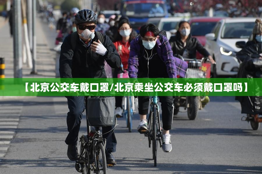 【北京公交车戴口罩/北京乘坐公交车必须戴口罩吗】