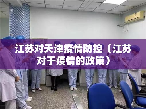 江苏对天津疫情防控（江苏对于疫情的政策）