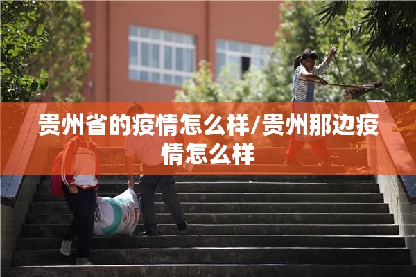 贵州省的疫情怎么样/贵州那边疫情怎么样