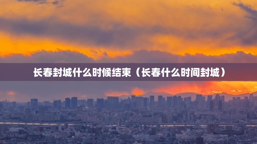 长春封城什么时候结束（长春什么时间封城）