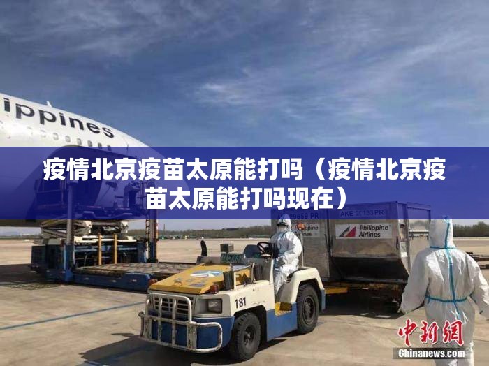 疫情北京疫苗太原能打吗（疫情北京疫苗太原能打吗现在）