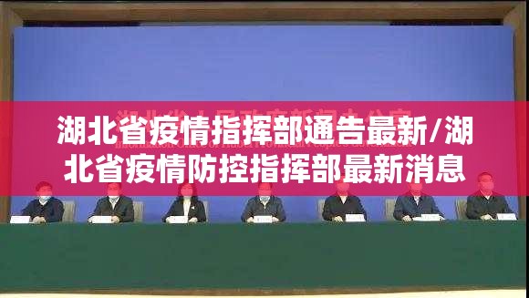 湖北省疫情指挥部通告最新/湖北省疫情防控指挥部最新消息