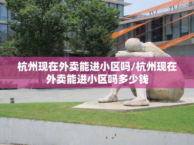 杭州现在外卖能进小区吗/杭州现在外卖能进小区吗多少钱