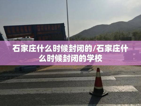 石家庄什么时候封闭的/石家庄什么时候封闭的学校