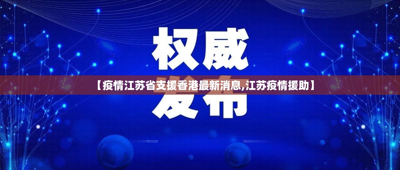 【疫情江苏省支援香港最新消息,江苏疫情援助】