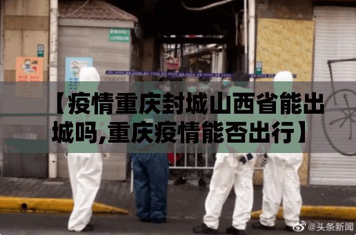 【疫情重庆封城山西省能出城吗,重庆疫情能否出行】