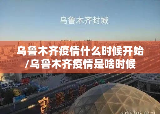 乌鲁木齐疫情什么时候开始/乌鲁木齐疫情是啥时候