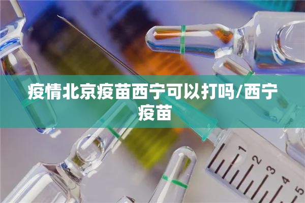 疫情北京疫苗西宁可以打吗/西宁 疫苗