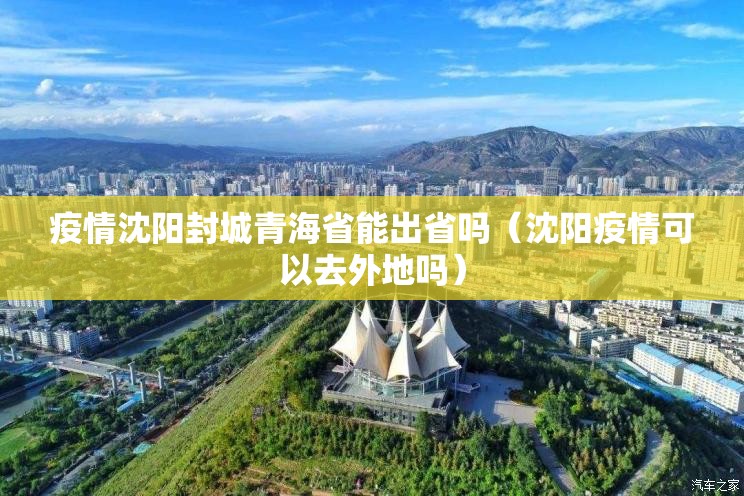 疫情沈阳封城青海省能出省吗（沈阳疫情可以去外地吗）