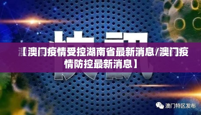 【澳门疫情受控湖南省最新消息/澳门疫情防控最新消息】