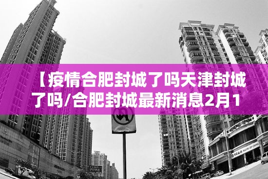 【疫情合肥封城了吗天津封城了吗/合肥封城最新消息2月12日】