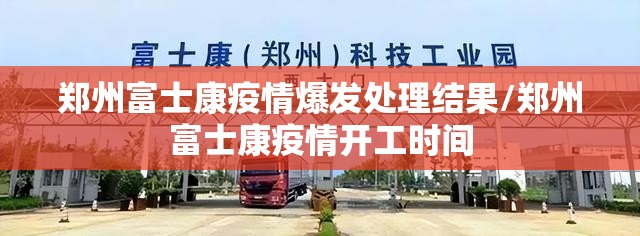 郑州富士康疫情爆发处理结果/郑州富士康疫情开工时间