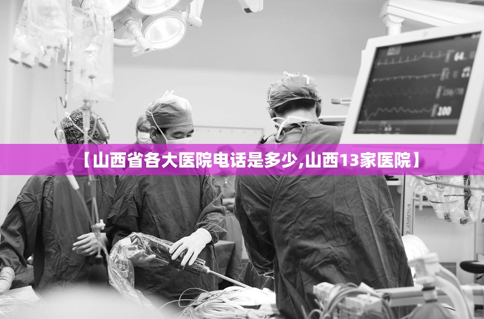 【山西省各大医院电话是多少,山西13家医院】