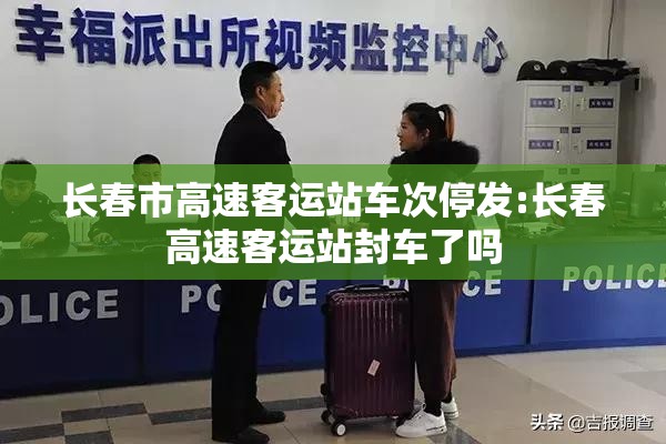 长春市高速客运站车次停发:长春高速客运站封车了吗