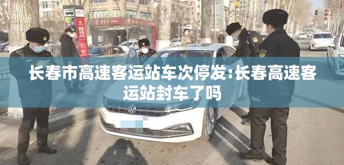 长春市高速客运站车次停发:长春高速客运站封车了吗