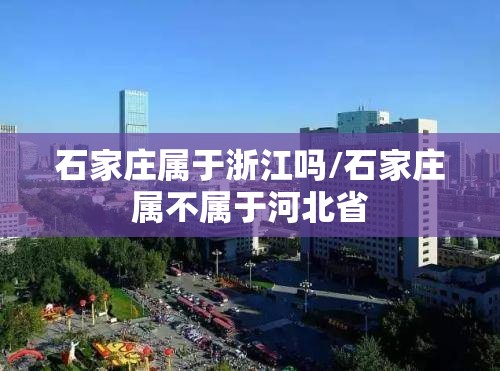石家庄属于浙江吗/石家庄属不属于河北省