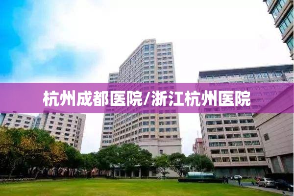 杭州成都医院/浙江杭州医院