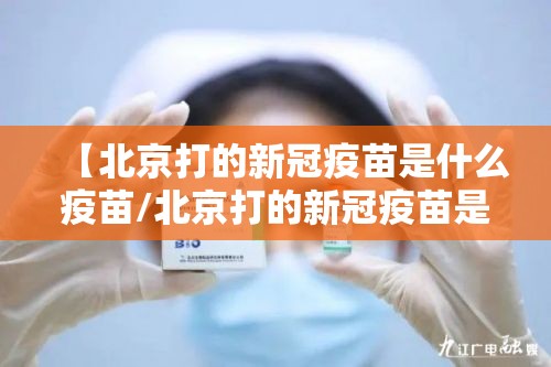 【北京打的新冠疫苗是什么疫苗/北京打的新冠疫苗是什么疫苗类型】