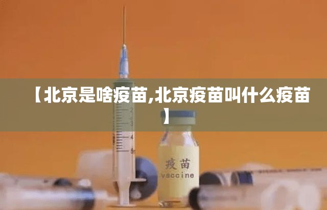【北京是啥疫苗,北京疫苗叫什么疫苗】