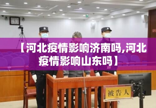 【河北疫情影响济南吗,河北疫情影响山东吗】