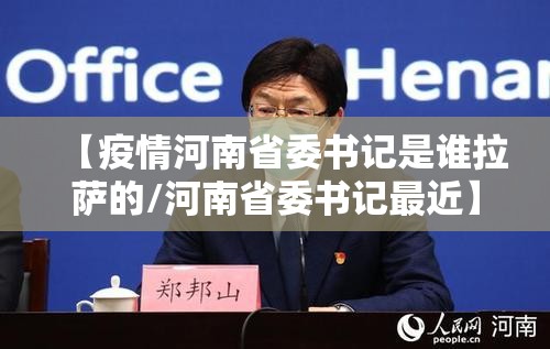 【疫情河南省委书记是谁拉萨的/河南省委书记最近】