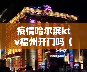 疫情哈尔滨ktv福州开门吗（哈尔滨ktv还开门吗）