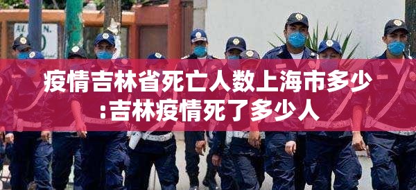 疫情吉林省死亡人数上海市多少:吉林疫情死了多少人