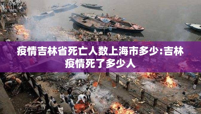 疫情吉林省死亡人数上海市多少:吉林疫情死了多少人
